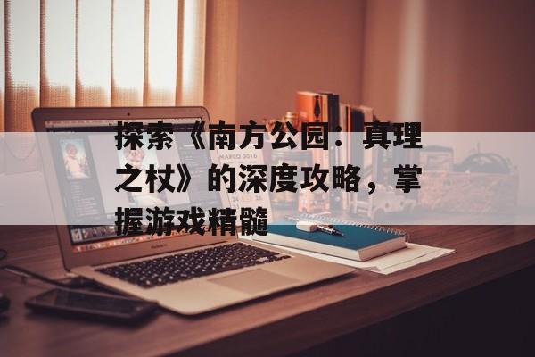 探索《南方公园：真理之杖》的深度攻略，掌握游戏精髓