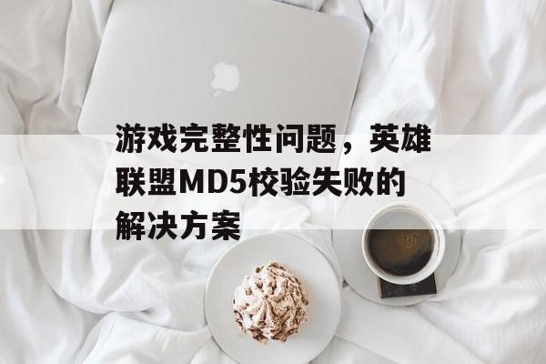 游戏完整性问题，英雄联盟MD5校验失败的解决方案