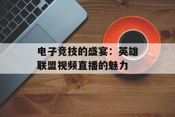 电子竞技的盛宴：英雄联盟视频直播的魅力