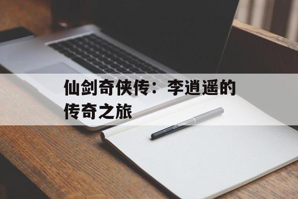 仙剑奇侠传：李逍遥的传奇之旅