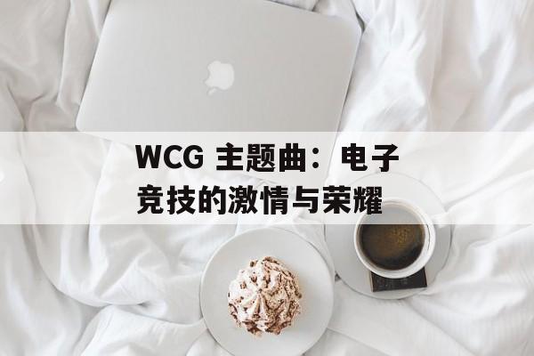 WCG 主题曲：电子竞技的激情与荣耀