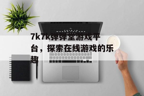 7k7k弹弹堂游戏平台，探索在线游戏的乐趣