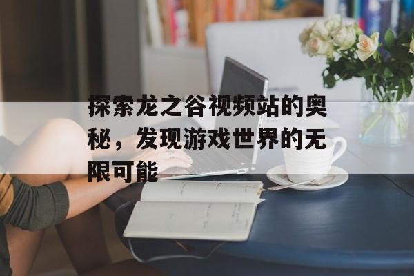 探索龙之谷视频站的奥秘，发现游戏世界的无限可能