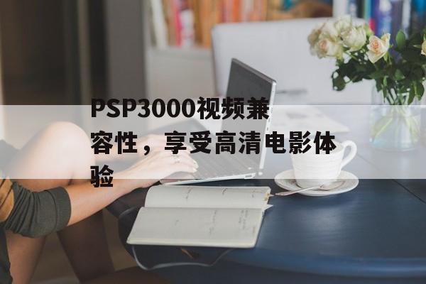 PSP3000视频兼容性，享受高清电影体验