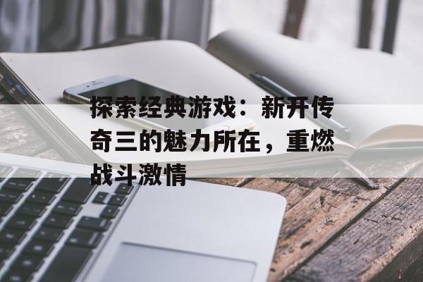 探索经典游戏：新开传奇三的魅力所在，重燃战斗激情