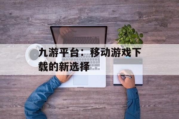 九游平台：移动游戏下载的新选择