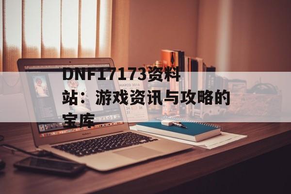 DNF17173资料站：游戏资讯与攻略的宝库