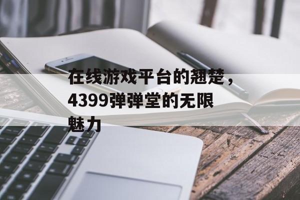 在线游戏平台的翘楚，4399弹弹堂的无限魅力