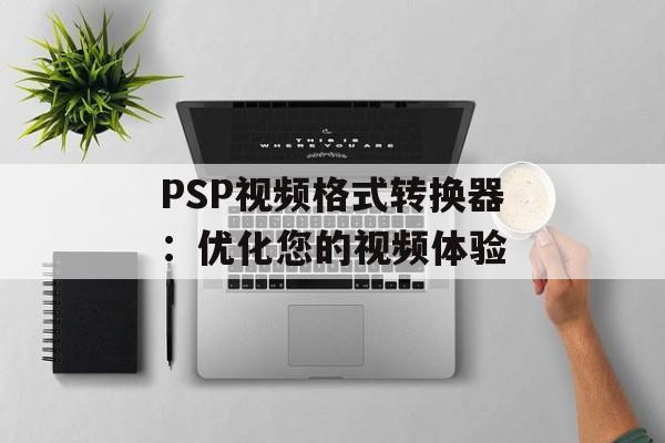 PSP视频格式转换器：优化您的视频体验