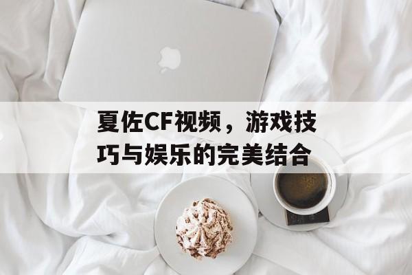 夏佐CF视频，游戏技巧与娱乐的完美结合