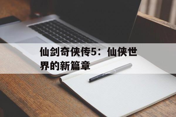 仙剑奇侠传5：仙侠世界的新篇章