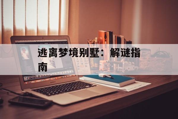 逃离梦境别墅：解谜指南