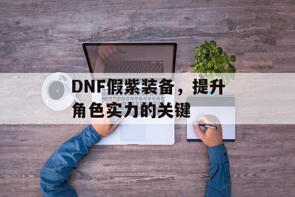 DNF假紫装备，提升角色实力的关键