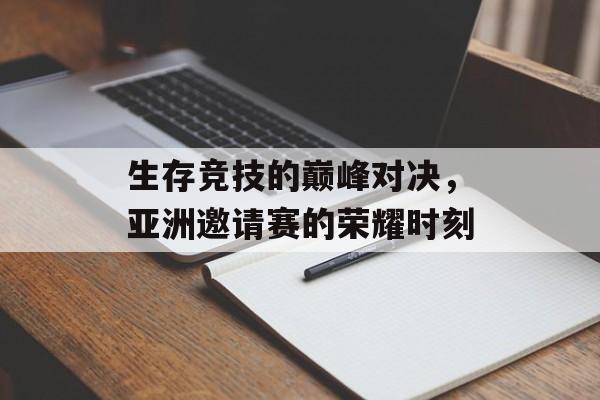 生存竞技的巅峰对决，亚洲邀请赛的荣耀时刻