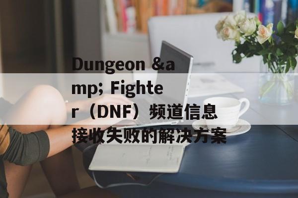 Dungeon & Fighter（DNF）频道信息接收失败的解决方案