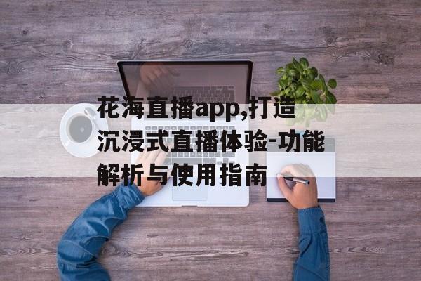 花海直播app,打造沉浸式直播体验-功能解析与使用指南