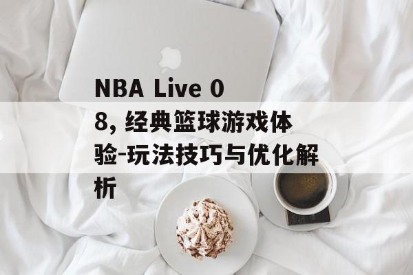 NBA Live 08, 经典篮球游戏体验-玩法技巧与优化解析