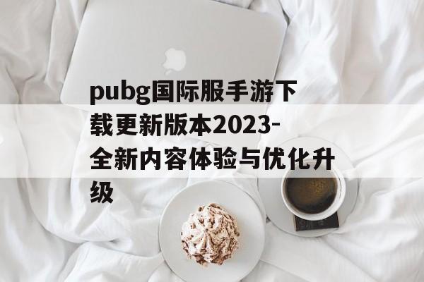 pubg国际服手游下载更新版本2023-全新内容体验与优化升级