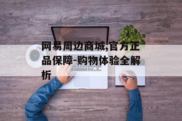 网易周边商城,官方正品保障-购物体验全解析