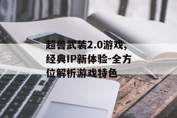 超兽武装2.0游戏,经典IP新体验-全方位解析游戏特色