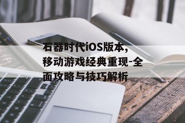 石器时代iOS版本,移动游戏经典重现-全面攻略与技巧解析