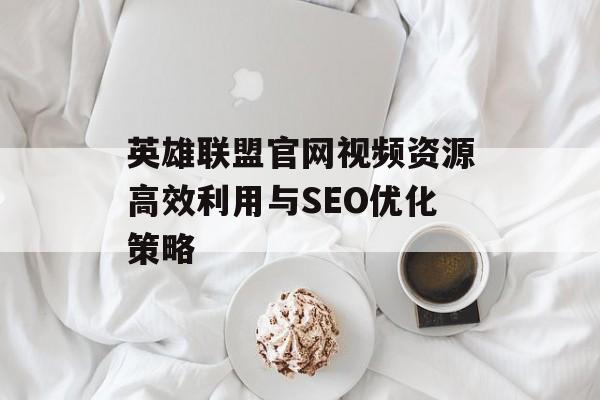 英雄联盟官网视频资源高效利用与SEO优化策略