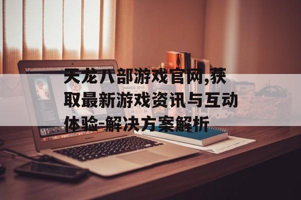 天龙八部游戏官网,获取最新游戏资讯与互动体验-解决方案解析