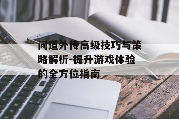 问道外传高级技巧与策略解析-提升游戏体验的全方位指南