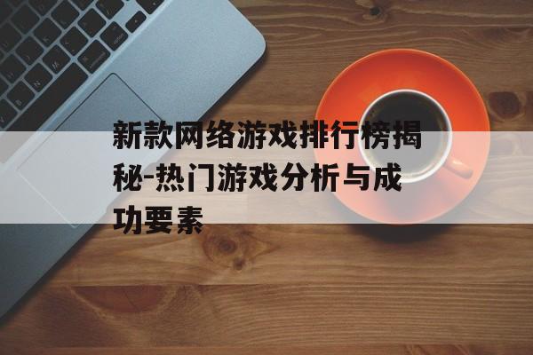 新款网络游戏排行榜揭秘-热门游戏分析与成功要素