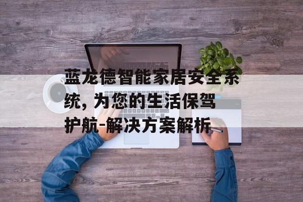 蓝龙德智能家居安全系统, 为您的生活保驾护航-解决方案解析