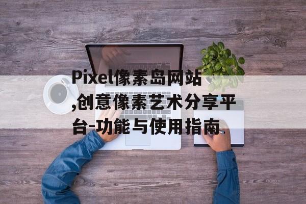 Pixel像素岛网站,创意像素艺术分享平台-功能与使用指南