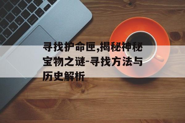 寻找护命匣,揭秘神秘宝物之谜-寻找方法与历史解析