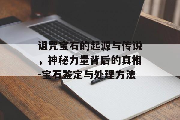 诅咒宝石的起源与传说，神秘力量背后的真相-宝石鉴定与处理方法