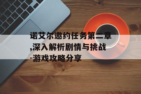 诺艾尔邀约任务第二章,深入解析剧情与挑战-游戏攻略分享