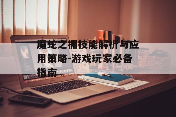 魔蛇之拥技能解析与应用策略-游戏玩家必备指南