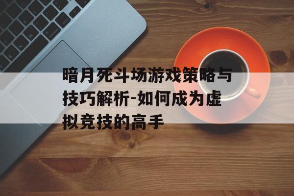 暗月死斗场游戏策略与技巧解析-如何成为虚拟竞技的高手