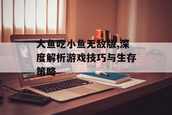 大鱼吃小鱼无敌版,深度解析游戏技巧与生存策略