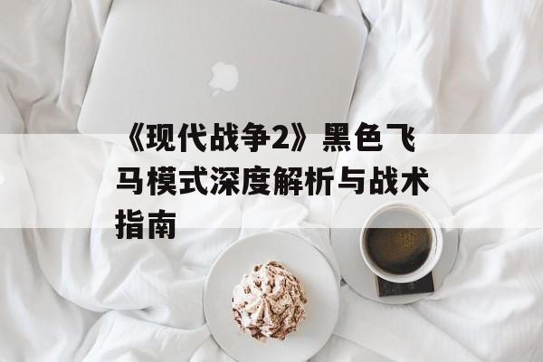 《现代战争2》黑色飞马模式深度解析与战术指南