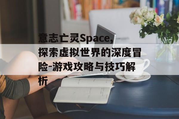 意志亡灵Space,探索虚拟世界的深度冒险-游戏攻略与技巧解析