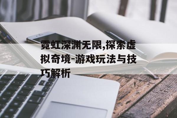 霓虹深渊无限,探索虚拟奇境-游戏玩法与技巧解析