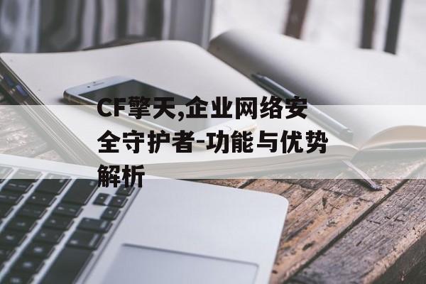 CF擎天,企业网络安全守护者-功能与优势解析