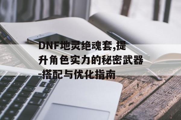 DNF地灵绝魂套,提升角色实力的秘密武器-搭配与优化指南