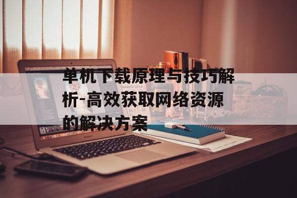 单机下载原理与技巧解析-高效获取网络资源的解决方案