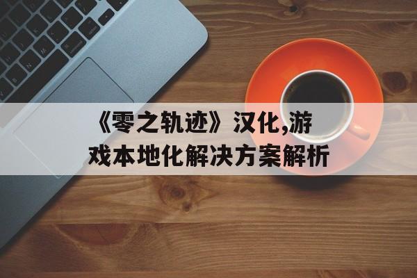 《零之轨迹》汉化,游戏本地化解决方案解析