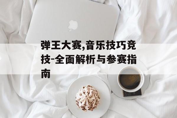 弹王大赛,音乐技巧竞技-全面解析与参赛指南