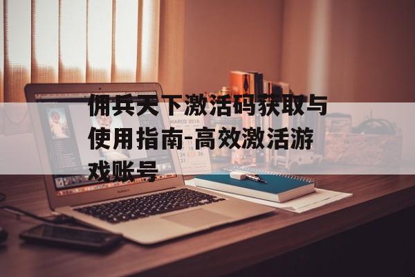 佣兵天下激活码获取与使用指南-高效激活游戏账号