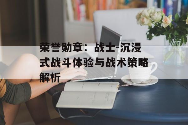 荣誉勋章：战士-沉浸式战斗体验与战术策略解析