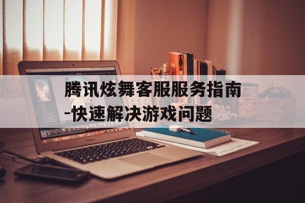 腾讯炫舞客服服务指南-快速解决游戏问题