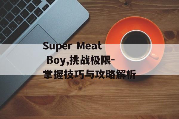 Super Meat Boy,挑战极限-掌握技巧与攻略解析