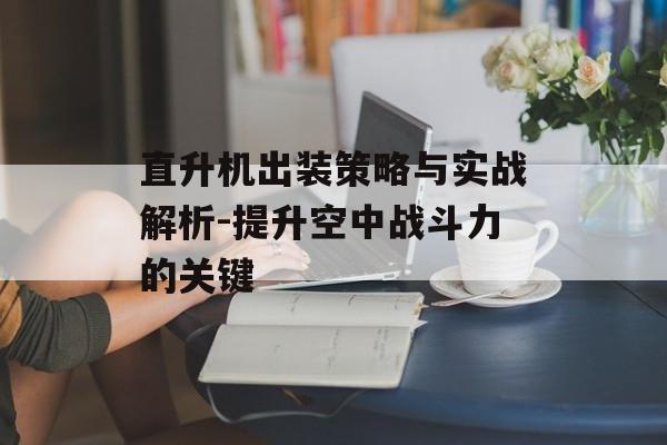 直升机出装策略与实战解析-提升空中战斗力的关键